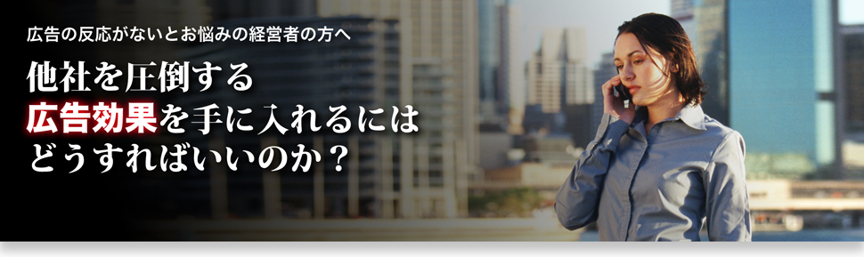 広告の反応がないとお悩みの経営者の方へ。他者を圧倒する広告効果を手に入れるにはどうすれば良いのか?